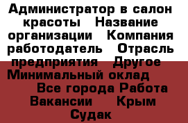 Администратор в салон красоты › Название организации ­ Компания-работодатель › Отрасль предприятия ­ Другое › Минимальный оклад ­ 25 000 - Все города Работа » Вакансии   . Крым,Судак